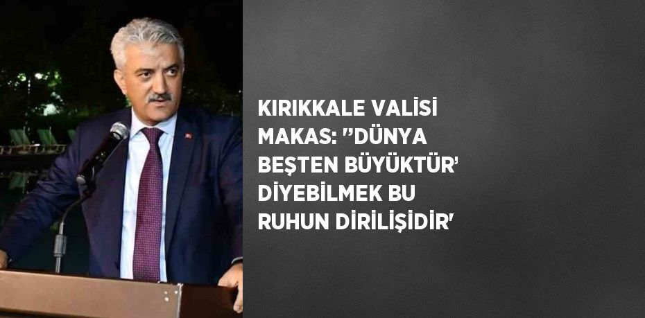 KIRIKKALE VALİSİ MAKAS: '’DÜNYA BEŞTEN BÜYÜKTÜR’ DİYEBİLMEK BU RUHUN DİRİLİŞİDİR'