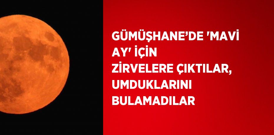 GÜMÜŞHANE’DE 'MAVİ AY' İÇİN ZİRVELERE ÇIKTILAR, UMDUKLARINI BULAMADILAR