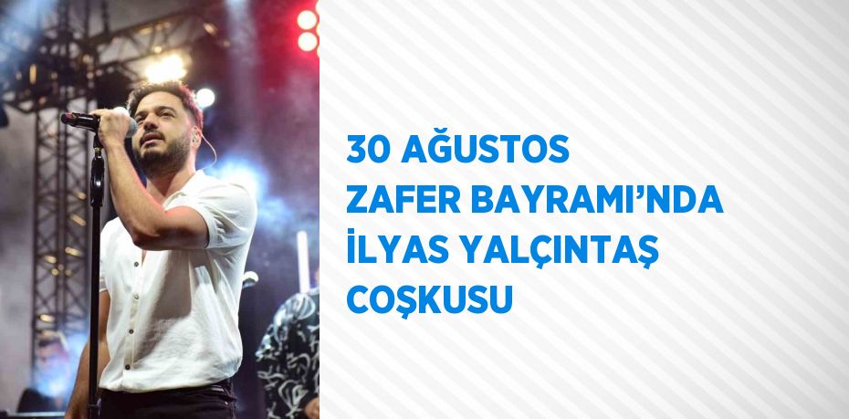 30 AĞUSTOS ZAFER BAYRAMI’NDA İLYAS YALÇINTAŞ COŞKUSU