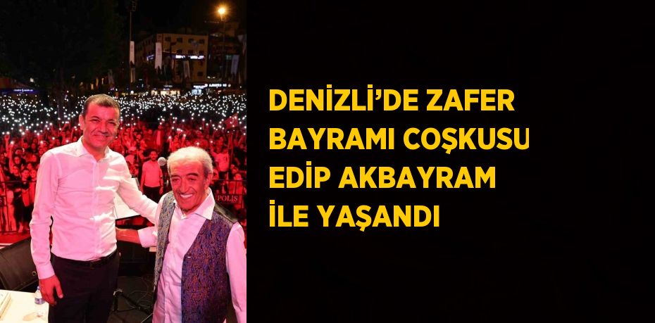 DENİZLİ’DE ZAFER BAYRAMI COŞKUSU EDİP AKBAYRAM İLE YAŞANDI