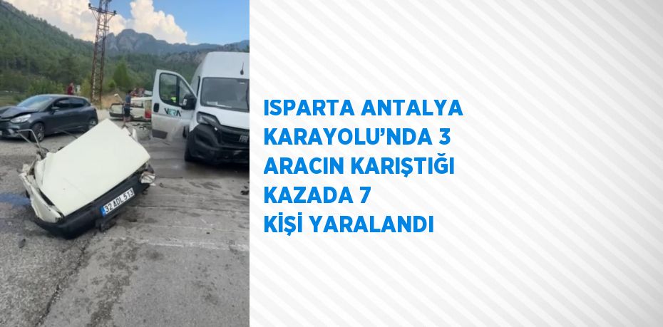 ISPARTA ANTALYA KARAYOLU’NDA 3 ARACIN KARIŞTIĞI KAZADA 7 KİŞİ YARALANDI