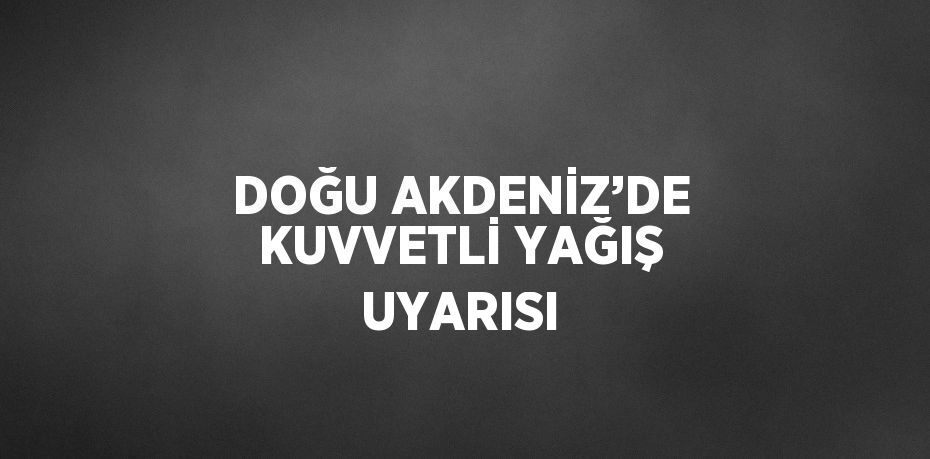 DOĞU AKDENİZ’DE KUVVETLİ YAĞIŞ UYARISI