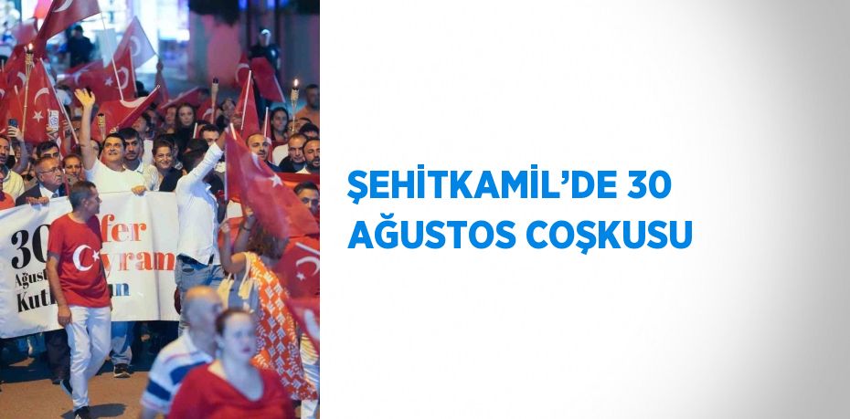 ŞEHİTKAMİL’DE 30 AĞUSTOS COŞKUSU