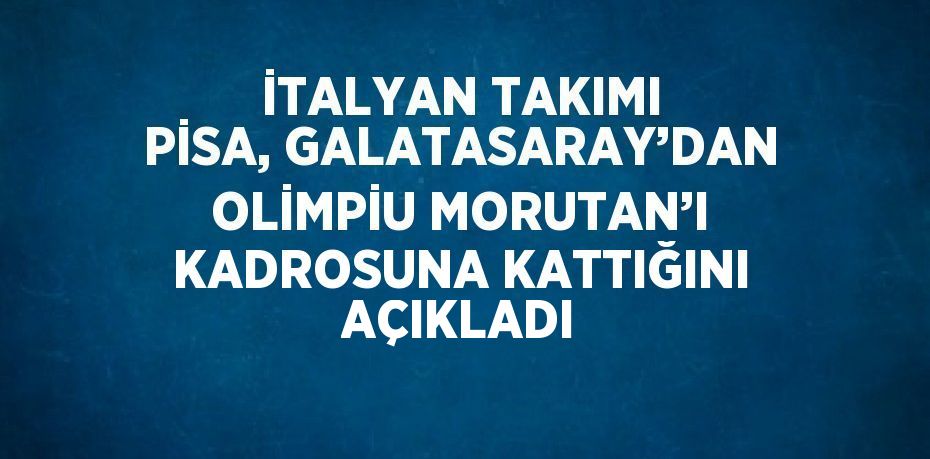 İTALYAN TAKIMI PİSA, GALATASARAY’DAN OLİMPİU MORUTAN’I KADROSUNA KATTIĞINI AÇIKLADI