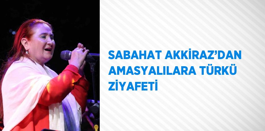 SABAHAT AKKİRAZ’DAN AMASYALILARA TÜRKÜ ZİYAFETİ