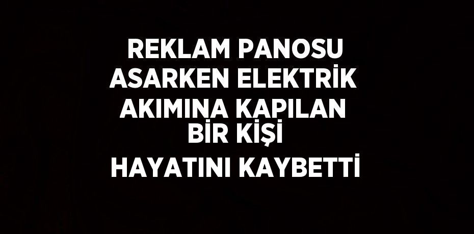 REKLAM PANOSU ASARKEN ELEKTRİK AKIMINA KAPILAN BİR KİŞİ HAYATINI KAYBETTİ