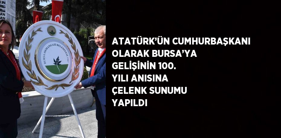 ATATÜRK’ÜN CUMHURBAŞKANI OLARAK BURSA’YA GELİŞİNİN 100. YILI ANISINA ÇELENK SUNUMU YAPILDI