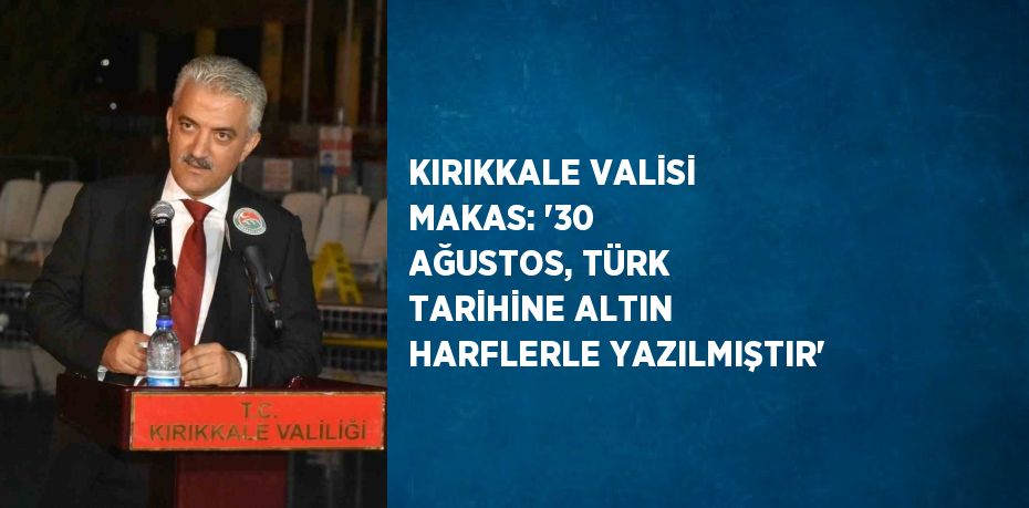 KIRIKKALE VALİSİ MAKAS: '30 AĞUSTOS, TÜRK TARİHİNE ALTIN HARFLERLE YAZILMIŞTIR'