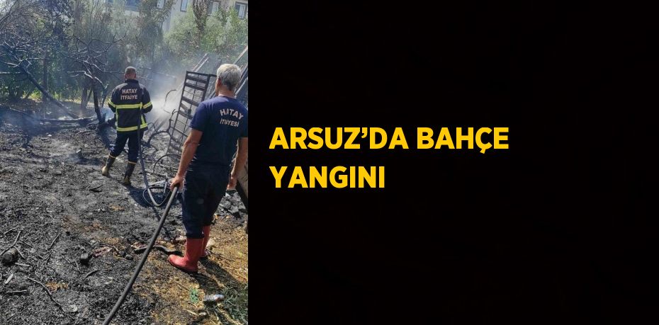 ARSUZ’DA BAHÇE YANGINI