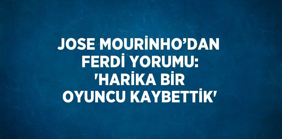 JOSE MOURİNHO’DAN FERDİ YORUMU: 'HARİKA BİR OYUNCU KAYBETTİK'