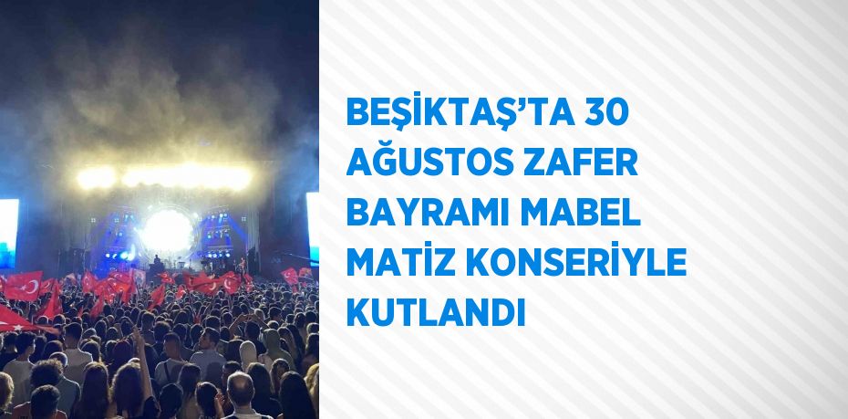 BEŞİKTAŞ’TA 30 AĞUSTOS ZAFER BAYRAMI MABEL MATİZ KONSERİYLE KUTLANDI