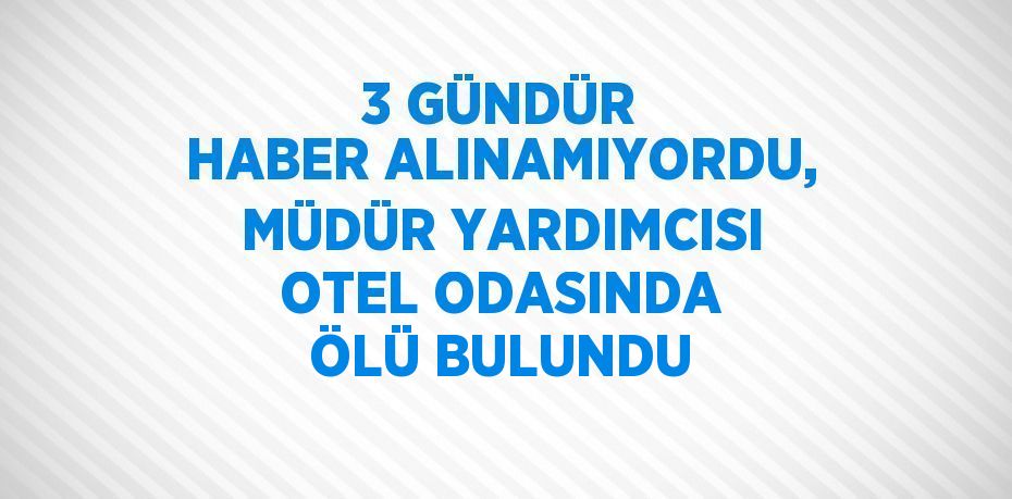 3 GÜNDÜR HABER ALINAMIYORDU, MÜDÜR YARDIMCISI OTEL ODASINDA ÖLÜ BULUNDU