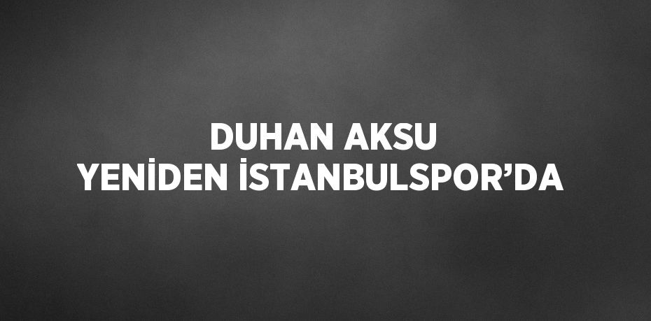 DUHAN AKSU YENİDEN İSTANBULSPOR’DA