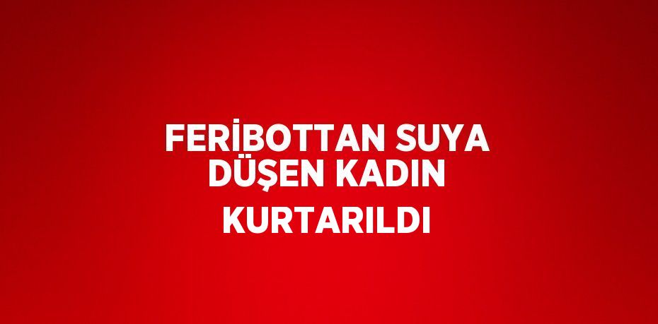 FERİBOTTAN SUYA DÜŞEN KADIN KURTARILDI