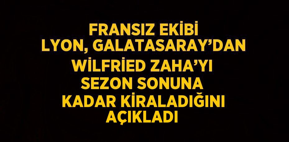 FRANSIZ EKİBİ LYON, GALATASARAY’DAN WİLFRİED ZAHA’YI SEZON SONUNA KADAR KİRALADIĞINI AÇIKLADI