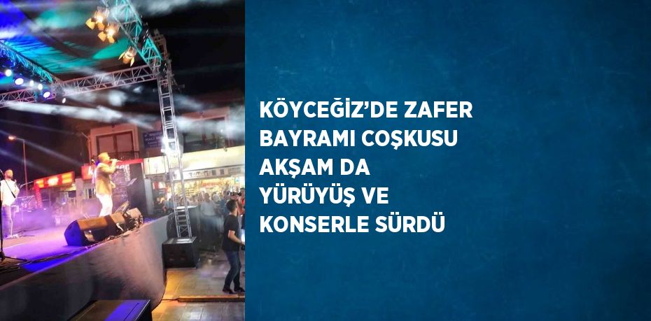 KÖYCEĞİZ’DE ZAFER BAYRAMI COŞKUSU AKŞAM DA YÜRÜYÜŞ VE KONSERLE SÜRDÜ