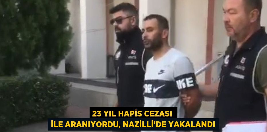 23 YIL HAPİS CEZASI İLE ARANIYORDU, NAZİLLİ’DE YAKALANDI