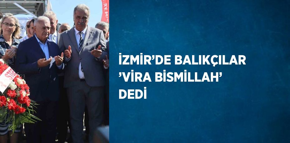 İZMİR’DE BALIKÇILAR ’VİRA BİSMİLLAH’ DEDİ