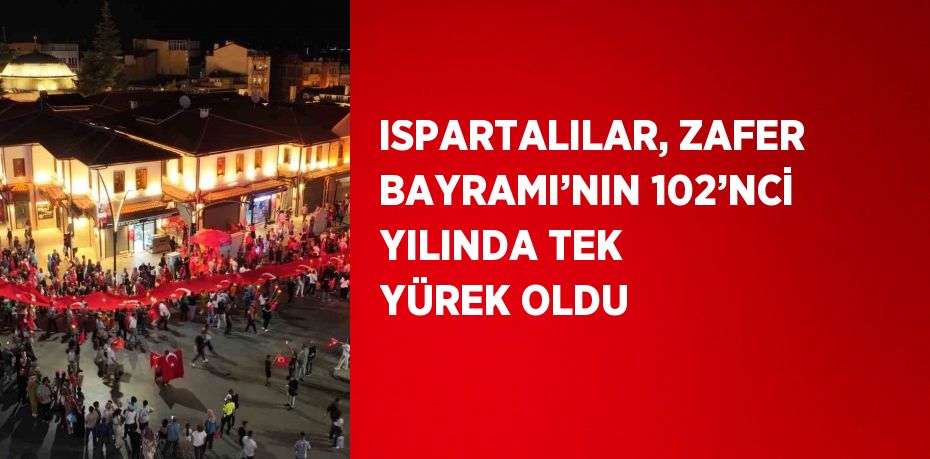 ISPARTALILAR, ZAFER BAYRAMI’NIN 102’NCİ YILINDA TEK YÜREK OLDU