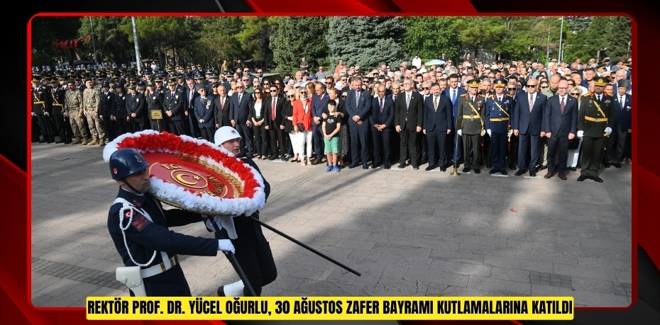 REKTÖR PROF. DR. YÜCEL OĞURLU, 30 AĞUSTOS ZAFER BAYRAMI KUTLAMALARINA KATILDI
