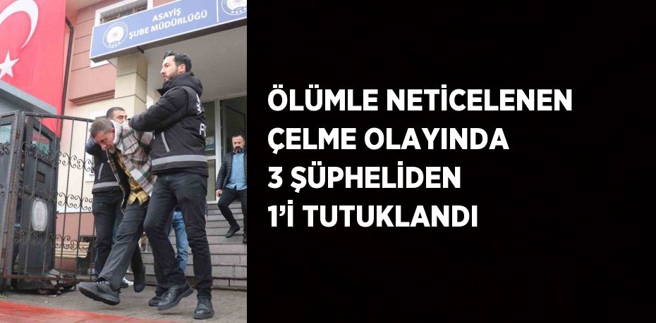 ÖLÜMLE NETİCELENEN ÇELME OLAYINDA 3 ŞÜPHELİDEN 1’İ TUTUKLANDI