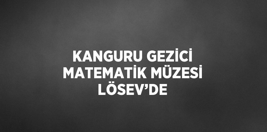 KANGURU GEZİCİ MATEMATİK MÜZESİ LÖSEV’DE