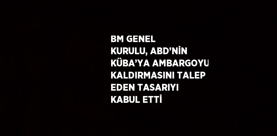 BM GENEL KURULU, ABD’NİN KÜBA’YA AMBARGOYU KALDIRMASINI TALEP EDEN TASARIYI KABUL ETTİ