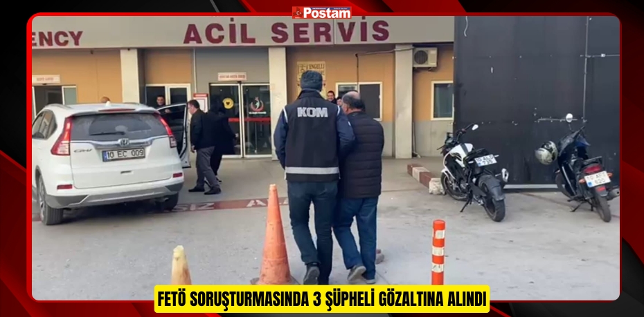 FETÖ SORUŞTURMASINDA 3 ŞÜPHELİ GÖZALTINA ALINDI