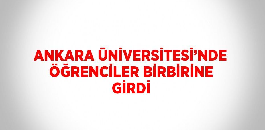 ANKARA ÜNİVERSİTESİ’NDE ÖĞRENCİLER BİRBİRİNE GİRDİ