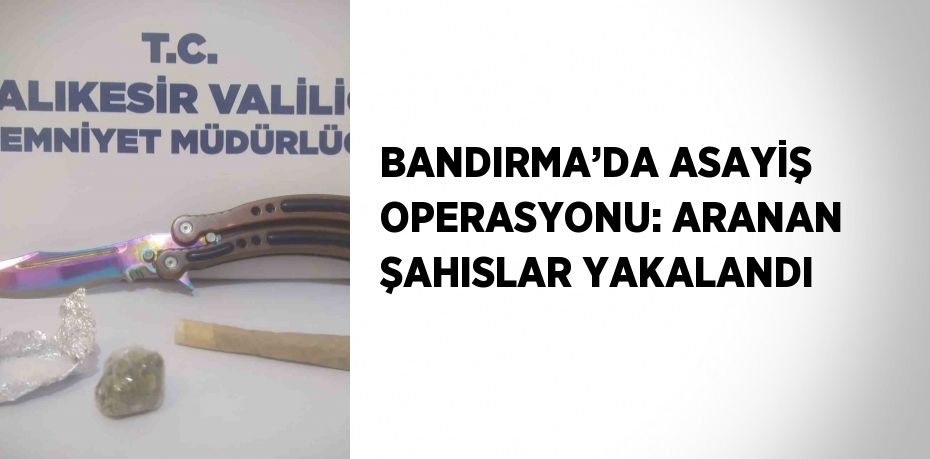 BANDIRMA’DA ASAYİŞ OPERASYONU: ARANAN ŞAHISLAR YAKALANDI