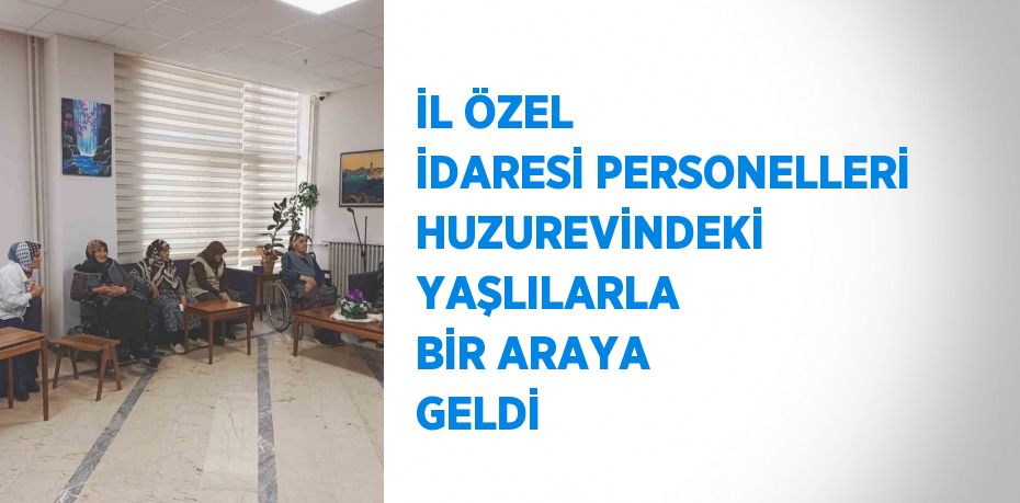 İL ÖZEL İDARESİ PERSONELLERİ HUZUREVİNDEKİ YAŞLILARLA BİR ARAYA GELDİ