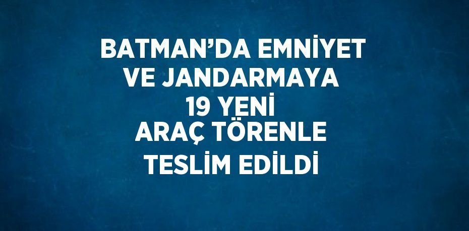 BATMAN’DA EMNİYET VE JANDARMAYA 19 YENİ ARAÇ TÖRENLE TESLİM EDİLDİ