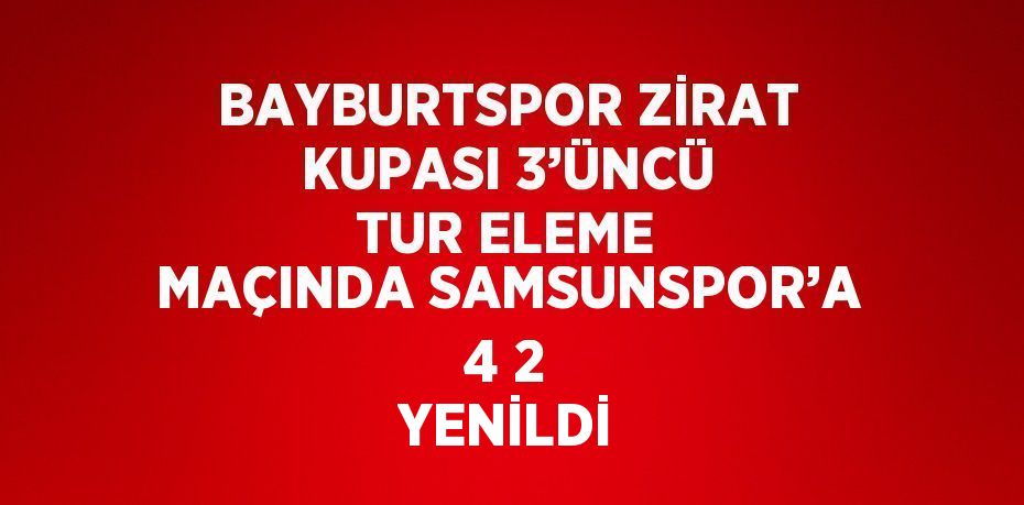 BAYBURTSPOR ZİRAT KUPASI 3’ÜNCÜ TUR ELEME MAÇINDA SAMSUNSPOR’A 4 2 YENİLDİ