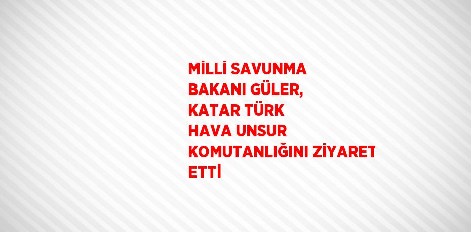 MİLLİ SAVUNMA BAKANI GÜLER, KATAR TÜRK HAVA UNSUR KOMUTANLIĞINI ZİYARET ETTİ