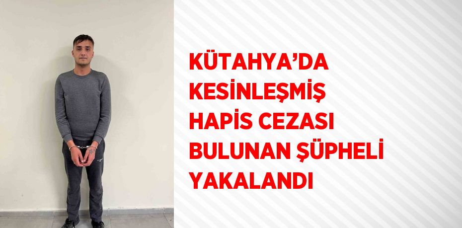 KÜTAHYA’DA KESİNLEŞMİŞ HAPİS CEZASI BULUNAN ŞÜPHELİ YAKALANDI