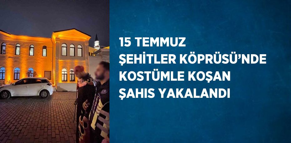 15 TEMMUZ ŞEHİTLER KÖPRÜSÜ’NDE KOSTÜMLE KOŞAN ŞAHIS YAKALANDI