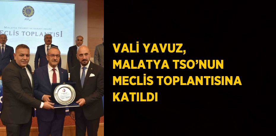 VALİ YAVUZ, MALATYA TSO’NUN MECLİS TOPLANTISINA KATILDI