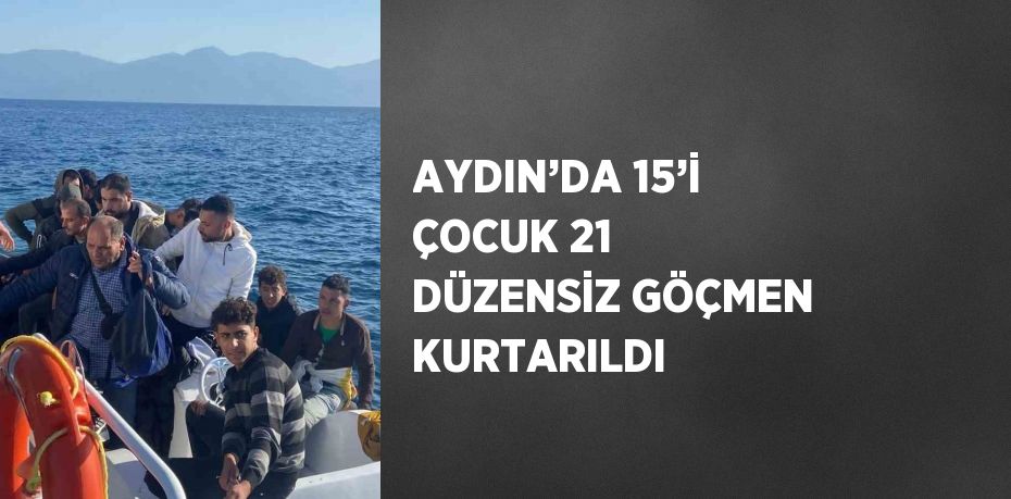 AYDIN’DA 15’İ ÇOCUK 21 DÜZENSİZ GÖÇMEN KURTARILDI