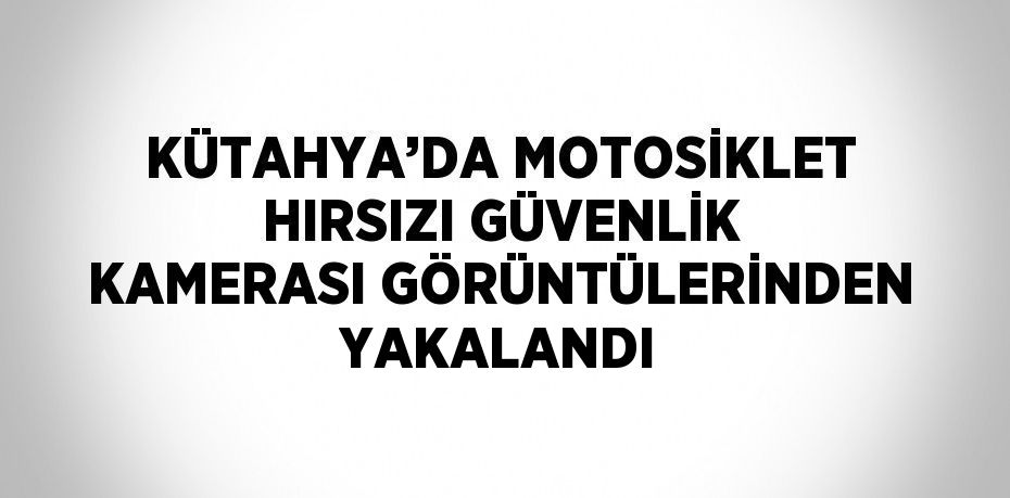 KÜTAHYA’DA MOTOSİKLET HIRSIZI GÜVENLİK KAMERASI GÖRÜNTÜLERİNDEN YAKALANDI