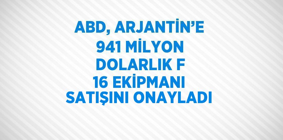 ABD, ARJANTİN’E 941 MİLYON DOLARLIK F 16 EKİPMANI SATIŞINI ONAYLADI