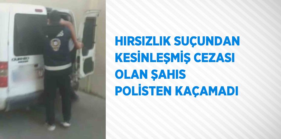 HIRSIZLIK SUÇUNDAN KESİNLEŞMİŞ CEZASI OLAN ŞAHIS POLİSTEN KAÇAMADI