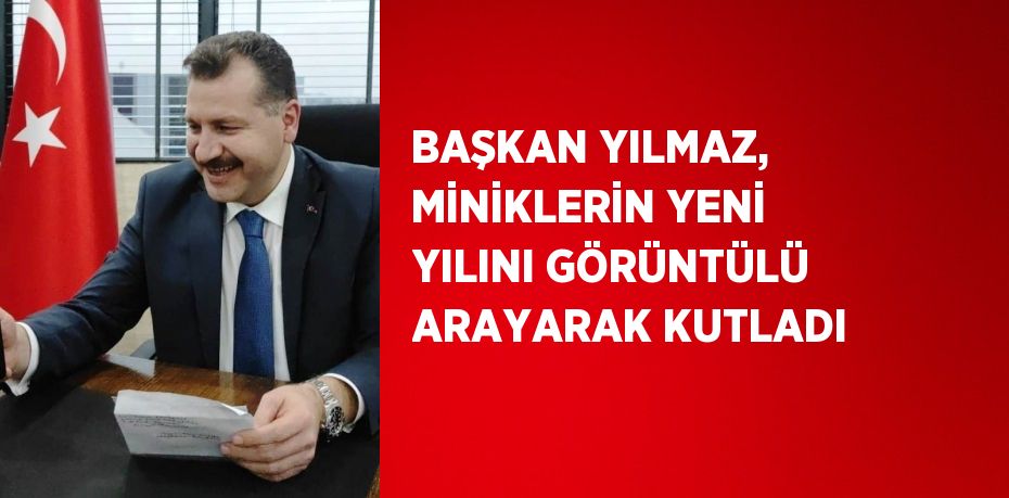 BAŞKAN YILMAZ, MİNİKLERİN YENİ YILINI GÖRÜNTÜLÜ ARAYARAK KUTLADI