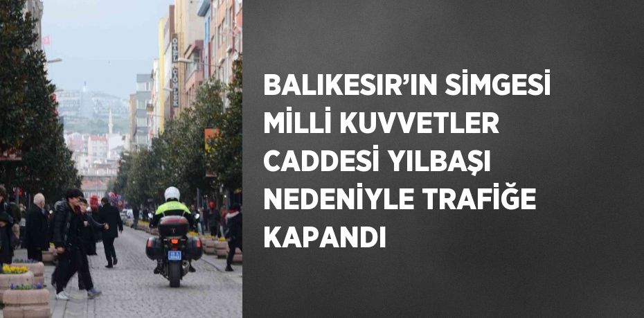 BALIKESIR’IN SİMGESİ MİLLİ KUVVETLER CADDESİ YILBAŞI NEDENİYLE TRAFİĞE KAPANDI