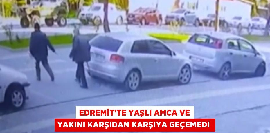 EDREMİT’TE YAŞLI AMCA VE YAKINI KARŞIDAN KARŞIYA GEÇEMEDİ