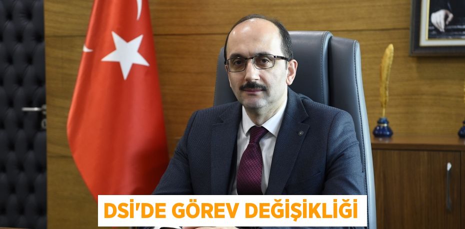 DSİ’DE GÖREV DEĞİŞİKLİĞİ