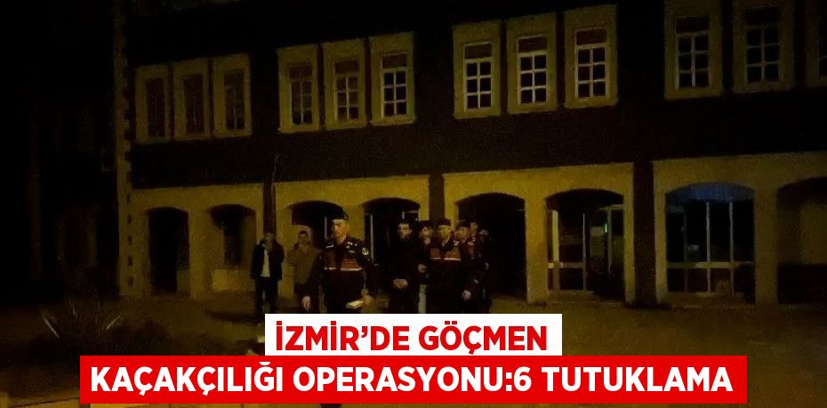 İZMİR’DE GÖÇMEN KAÇAKÇILIĞI OPERASYONU:6 TUTUKLAMA