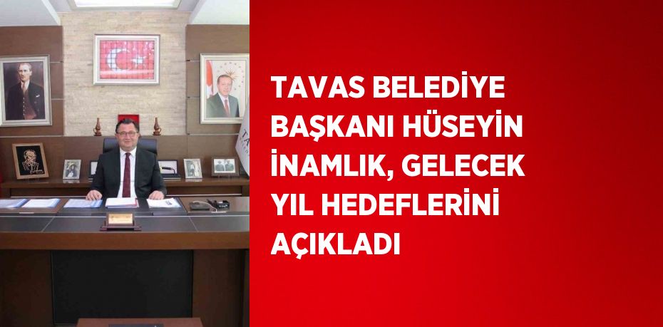 TAVAS BELEDİYE BAŞKANI HÜSEYİN İNAMLIK, GELECEK YIL HEDEFLERİNİ AÇIKLADI