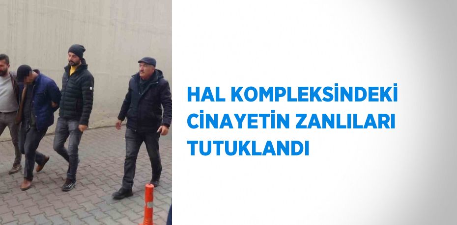 HAL KOMPLEKSİNDEKİ CİNAYETİN ZANLILARI TUTUKLANDI