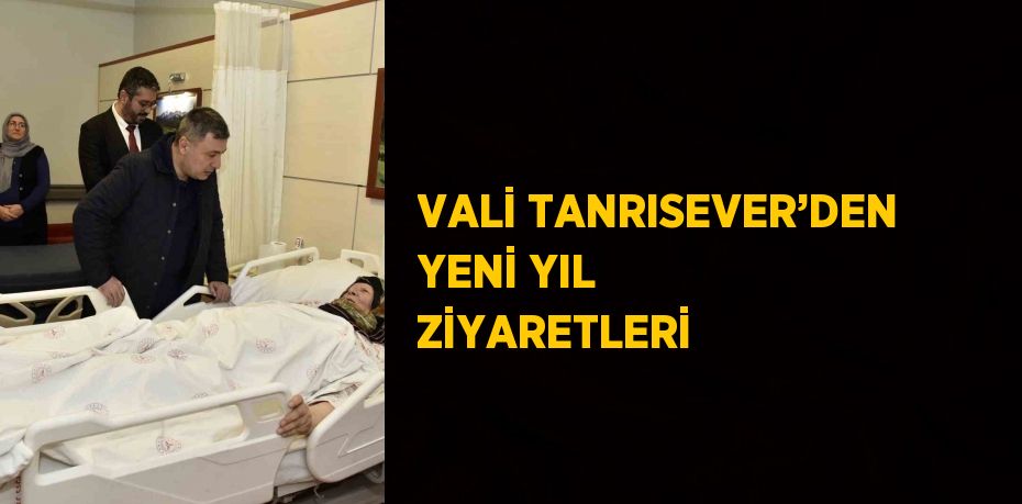 VALİ TANRISEVER’DEN YENİ YIL ZİYARETLERİ