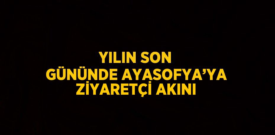 YILIN SON GÜNÜNDE AYASOFYA’YA ZİYARETÇİ AKINI